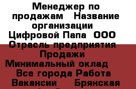 Менеджер по продажам › Название организации ­ Цифровой Папа, ООО › Отрасль предприятия ­ Продажи › Минимальный оклад ­ 1 - Все города Работа » Вакансии   . Брянская обл.,Сельцо г.